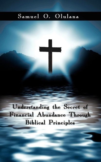 Understanding the Secret of Financial Abundance Through Biblical Principles, Samuel O. Olulana - Paperback - 9781434374660