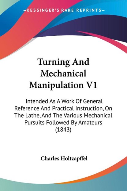 Turning And Mechanical Manipulation V1: Intended As A Work Of General Reference And Practical Instruction, On The Lathe, And The Various Mechanical Pu, Charles Holtzapffel - Paperback - 9781437357653