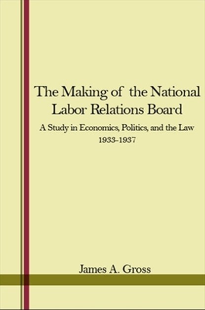 The Making of the National Labor Relations Board: A Study in Economics, Politics, and the Law 1933-1937, James A. Gross - Paperback - 9781438450704