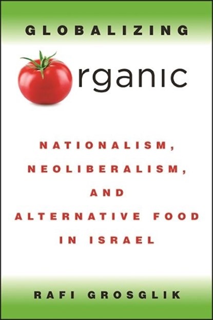 Globalizing Organic: Nationalism, Neoliberalism, and Alternative Food in Israel, GROSGLIK,  Rafi - Gebonden - 9781438481555