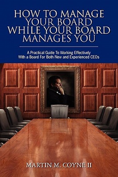 How To Manage Your Board While Your Board Manages You: A Practical Guide To Working Effectively With a Board For Both New and Experienced CEOs, Martin M. Coyne II - Paperback - 9781439239278