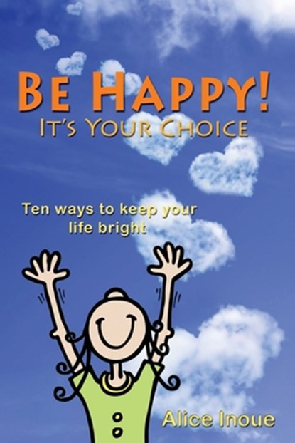Be Happy! - It's Your Choice: Ten ways to keep your life bright, Alice Inoue - Paperback - 9781439255988