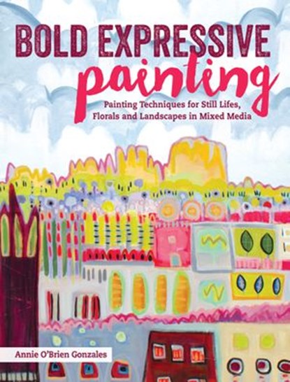 Bold Expressive Painting, Annie Gonzales - Ebook - 9781440338625