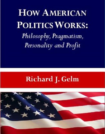 How American Politics Works: Philosophy, Pragmatism, Personality and Profit, Richard J. Gelm - Paperback - 9781443822817