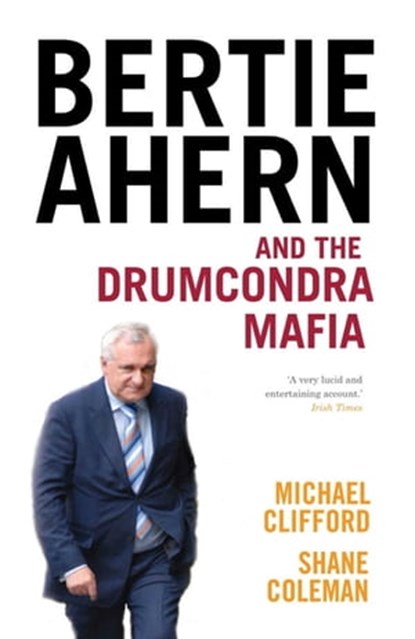 Bertie Ahern and the Drumcondra Mafia, Michael Clifford ; Shane Coleman - Ebook - 9781444725759