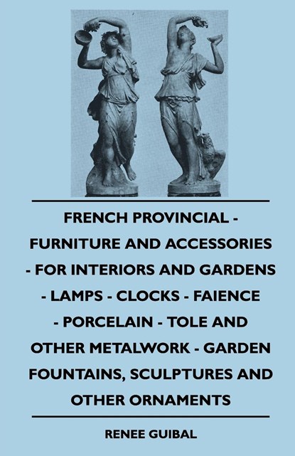 French Provincial - Furniture And Accessories - For Interiors And Gardens - Lamps - Clocks - Faience - Porcelain - Tole And Other Metalwork - Garden Fountains, Sculptures And Other Ornaments, Renee Guibal - Paperback - 9781445509716
