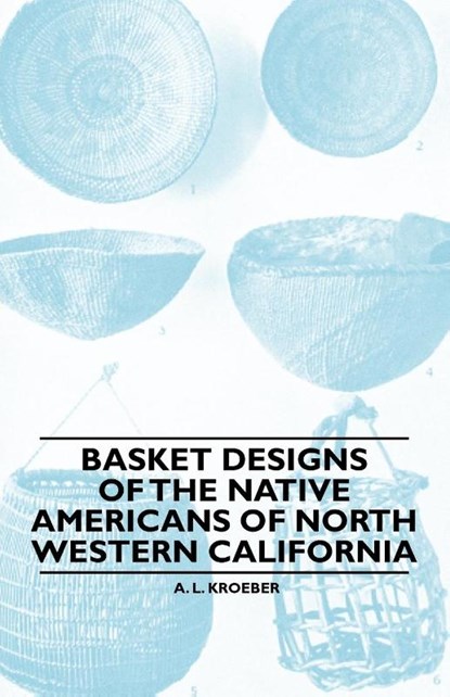 Basket Designs Of The Native Americans Of North Western California, A. L. Kroeber - Paperback - 9781445528151
