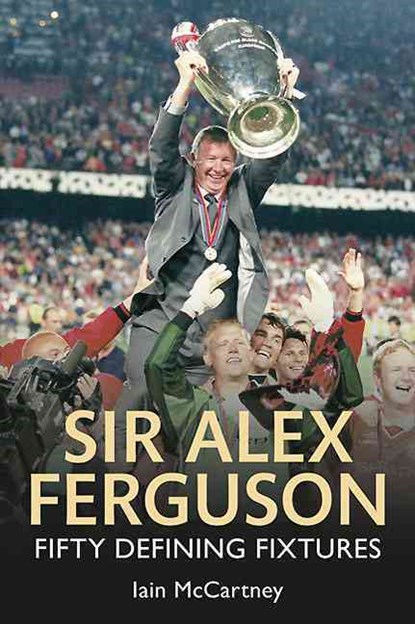Sir Alex Ferguson Fifty Defining Fixtures, Iain McCartney - Paperback - 9781445621470