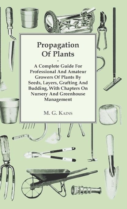 Propagation of Plants - A Complete Guide for Professional and Amateur Growers of Plants by Seeds, Layers, Grafting and Budding, with Chapters on Nursery and Greenhouse Management, M. G. Kains - Gebonden - 9781446514191