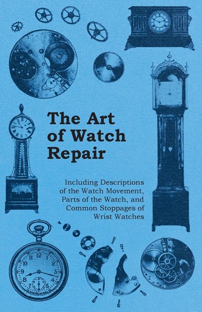 The Art of Watch Repair - Including Descriptions of the Watch Movement, Parts of the Watch, and Common Stoppages of Wrist Watches, Anon - Paperback - 9781446529478