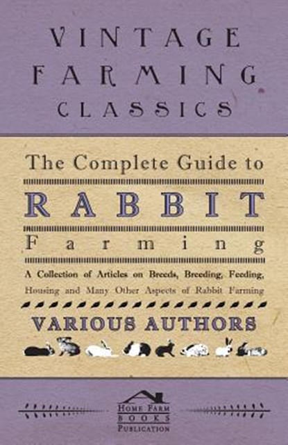 The Complete Guide to Rabbit Farming - A Collection of Articles on Breeds, Breeding, Feeding, Housing and Many Other Aspects of Rabbit Farming, Various - Paperback - 9781446535813