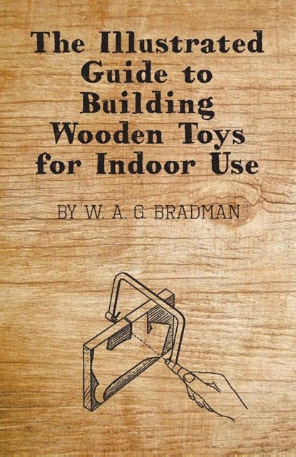 The Illustrated Guide to Building Wooden Toys for Indoor Use, W. A. G. Bradman - Paperback - 9781446542033