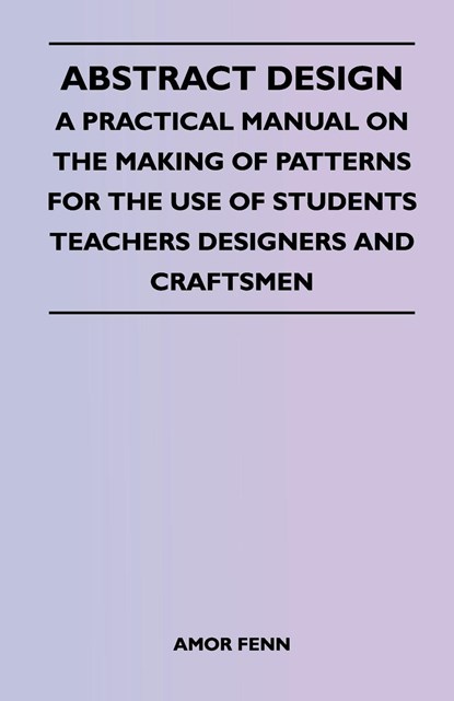 Abstract Design - A Practical Manual on the Making of Patterns for the Use of Students Teachers Designers and Craftsmen, Amor Fenn - Paperback - 9781447401179