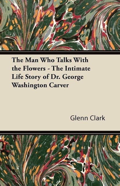 The Man Who Talks With the Flowers - The Intimate Life Story of Dr. George Washington Carver, Glenn Clark - Paperback - 9781447403173
