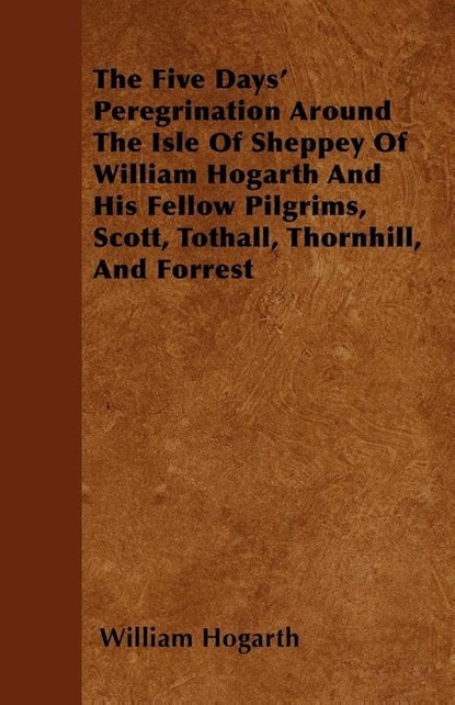 The Five Days' Peregrination Around The Isle Of Sheppey Of William Hogarth And His Fellow Pilgrims, Scott, Tothall, Thornhill, And Forrest, William Hogarth - Paperback - 9781447403203