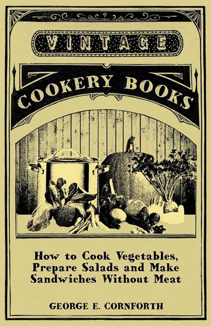 How to Cook Vegetables, Prepare Salads and Make Sandwiches without Meat - A Selection of Old-Time Vegetarian Recipes, George E. Cornforth - Paperback - 9781447408000