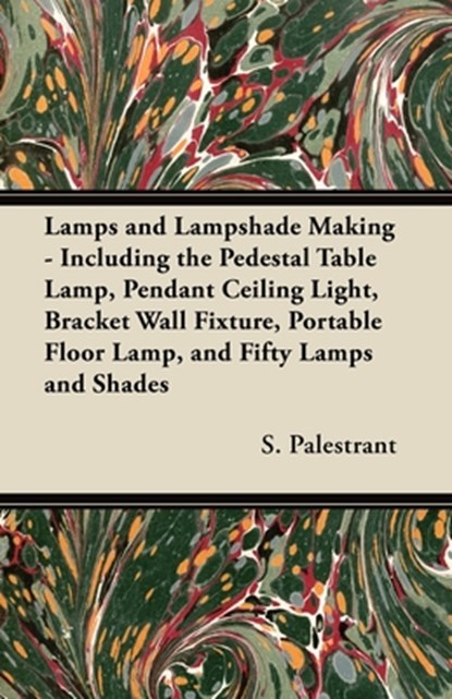 Lamps and Lampshade Making - Including the Pedestal Table Lamp, Pendant Ceiling Light, Bracket Wall Fixture, Portable Floor Lamp, and Fifty Lamps and Shades, S. Palestrant - Paperback - 9781447413479