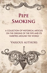 Pipe Smoking - A Collection of Historical Articles on the Origins of the Pipe and Its Varieties Around the World - Various - 9781447414063