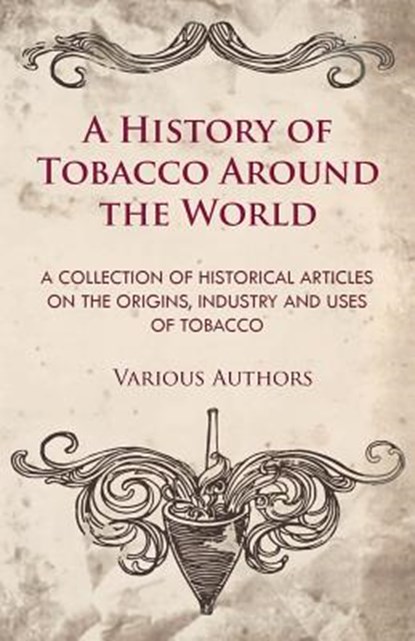 A History of Tobacco Around the World - A Collection of Historical Articles on the Origins, Industry and Uses of Tobacco, Various - Paperback - 9781447414094