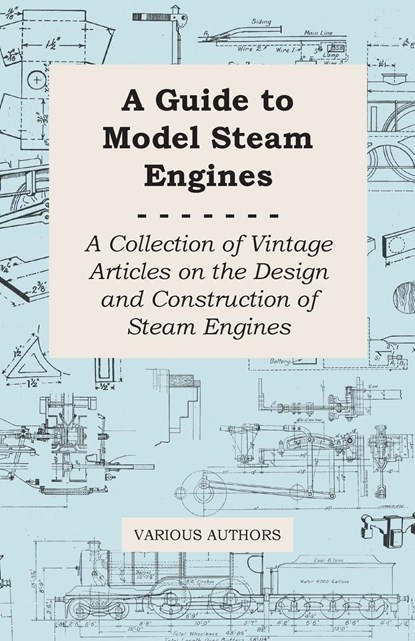 A Guide to Model Steam Engines - A Collection of Vintage Articles on the Design and Construction of Steam Engines, Various - Paperback - 9781447424796