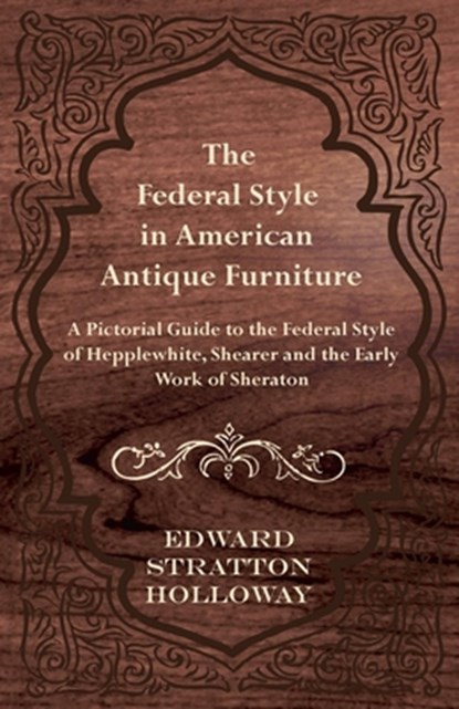 The Federal Style in American Antique Furniture - A Pictorial Guide to the Federal Style of Hepplewhite, Shearer and the Early Work of Sheraton, Edward Stratton Holloway - Paperback - 9781447443995