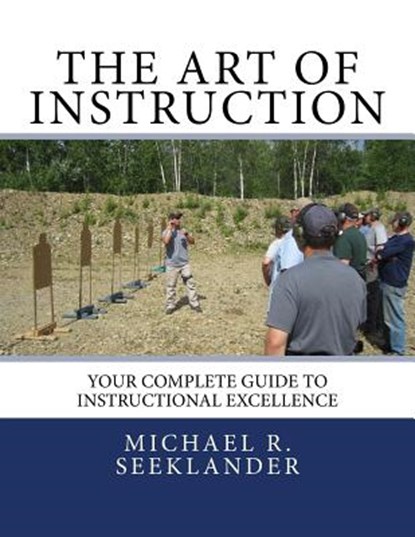 The Art Of Instruction: Your Complete Guide To Instructional Excellence, Michael Ross Seeklander - Paperback - 9781448628636