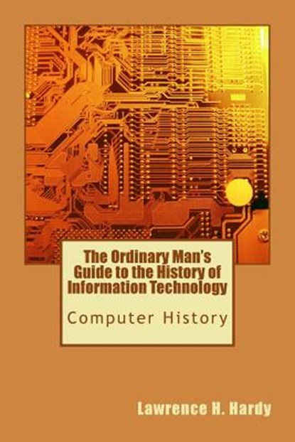 The Ordinary Man's Guide to the History of Information Technology: Computer History, Lawrence H. Hardy - Paperback - 9781448682843