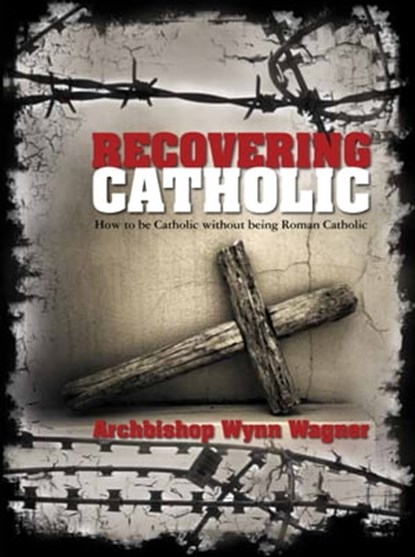 Recovering Catholic: How to be Catholic without being Roman Catholic, Archbishop Wynn Wagner - Ebook - 9781452312668