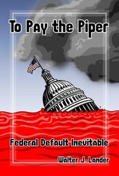 To Pay the Piper, Federal Default Inevitable, Walter Lander - Ebook - 9781452323558