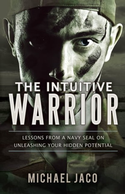 The Intuitive Warrior: Lessons from a Navy SEAL on Unleashing Your Hidden Potential, Michael Jaco - Ebook - 9781452446288