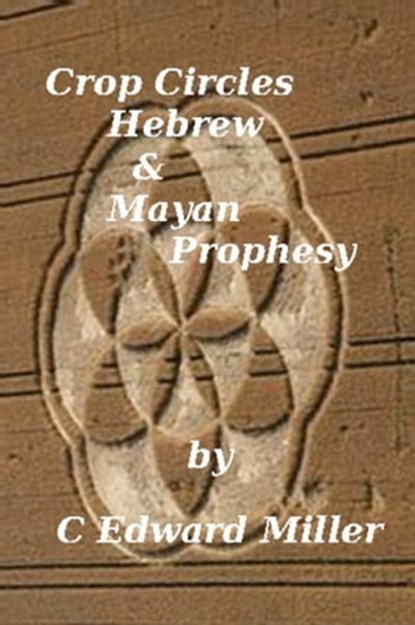 Crop Circles, Hebrew & Mayan Prophesy, C Edward Miller - Ebook - 9781452476131