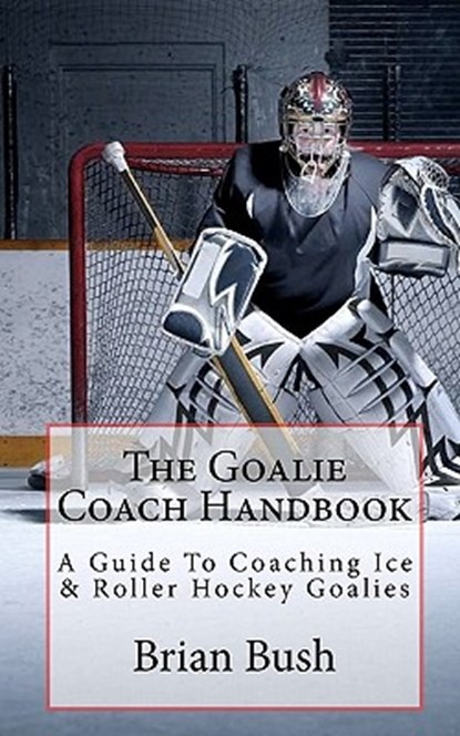 The Goalie Coach Handbook: A Guide To Coaching Ice & Roller Hockey Goalies, Brian Bush - Paperback - 9781453850930