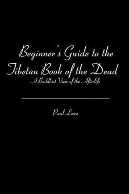 Beginner's Guide to the Tibetan Book of the Dead: A Buddhist View of the Afterlife, Paul Lowe - Paperback - 9781453875865