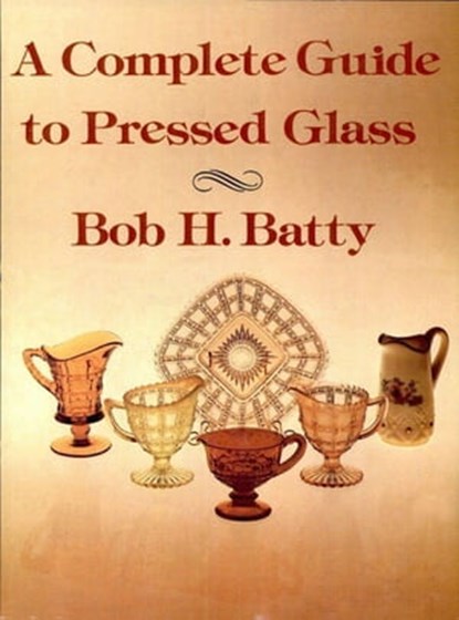 A Complete Guide to Pressed Glass, Bob H. Batty - Ebook - 9781455602797