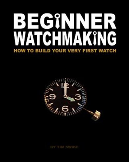Beginner Watchmaking: How to Build Your Very First Watch, Tim A. Swike - Paperback - 9781456451653