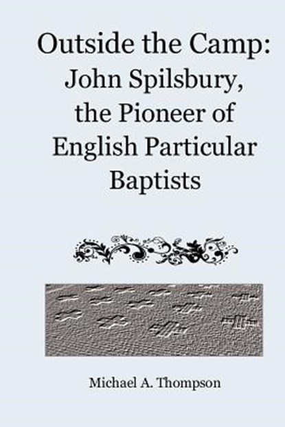 Outside the Camp: John Spilsbury, the Pioneer of English Particular Baptists, Michael a. Thompson - Paperback - 9781456526641