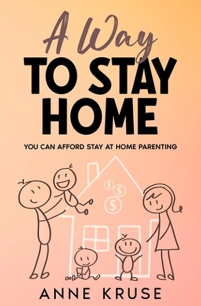 A Way to Stay Home: You Can Afford Stay at Home Parenting, Anne Kruse - Paperback - 9781456640989