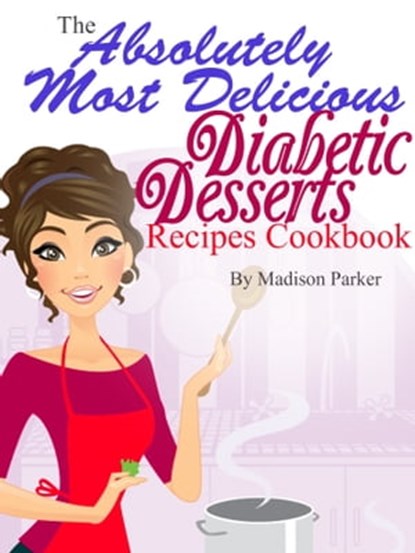 The Absolutely Most Delicious Diabetic Desserts Recipes Cookbook, Madison Parker - Ebook - 9781458104878