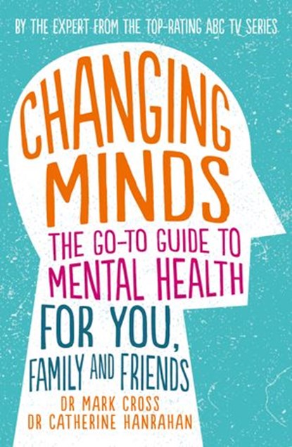 Changing Minds: The go-to Guide to Mental Health for Family and Friends, Dr Mark Cross ; Dr Catherine Hanrahan - Ebook - 9781460705612