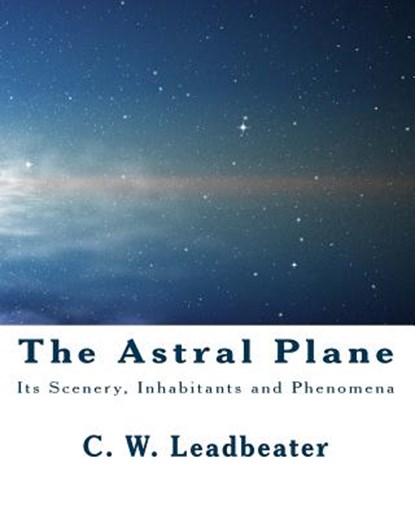 The Astral Plane: Its Scenery, Inhabitants and Phenomena, C. W. Leadbeater - Paperback - 9781461159094