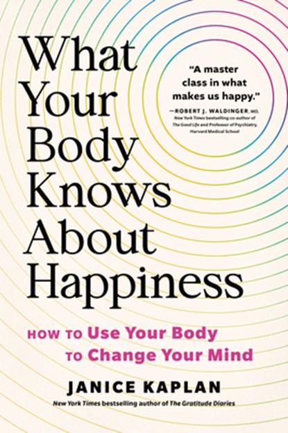 What Your Body Knows about Happiness: How to Use Your Body to Change Your Mind, Janice Kaplan - Paperback - 9781464216176