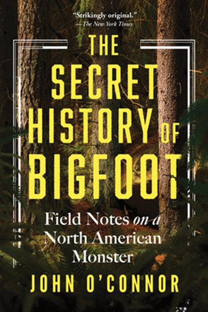 The Secret History of Bigfoot: Field Notes on a North American Monster, John O'Connor - Paperback - 9781464216664