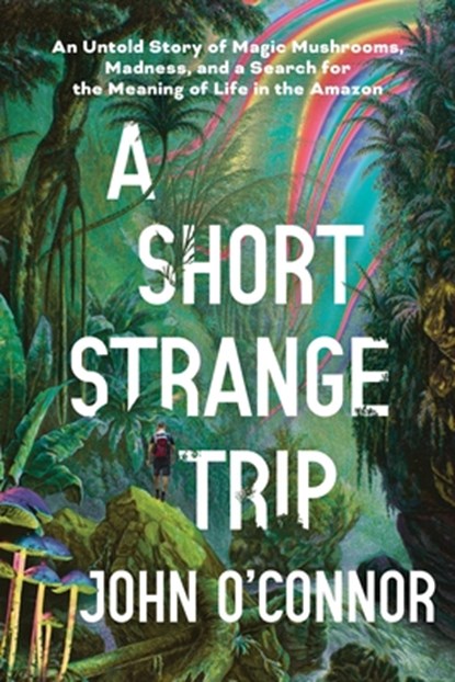 A Short, Strange Trip: An Untold Story of Magic Mushrooms, Madness, and a Search for the Meaning of Life in the Amazon, John O'Connor - Gebonden - 9781464218088