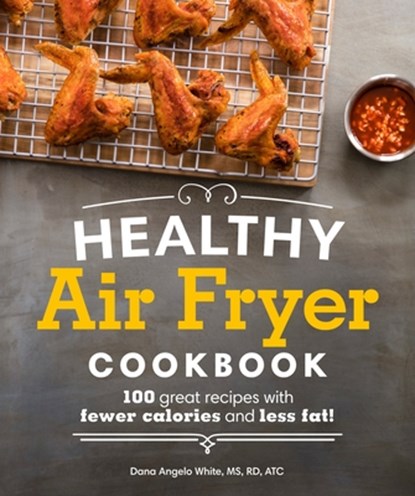 Healthy Air Fryer Cookbook: 100 Great Recipes with Fewer Calories and Less Fat, Dana Angelo White - Paperback - 9781465464873