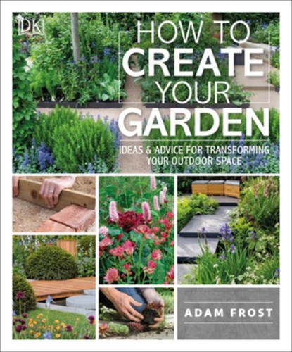 How to Create Your Garden: Ideas and Advice for Transforming Your Outdoor Space, Adam Frost - Paperback - 9781465472854