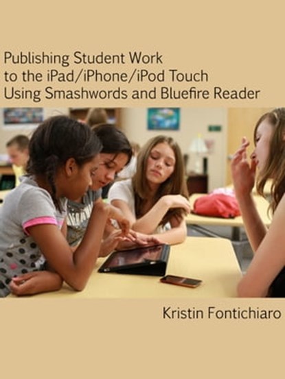 Publishing Student Writing to the iPad/iPhone/iPod Touch Using Smashwords and Bluefire Reader, Kristin Fontichiaro - Ebook - 9781465710789