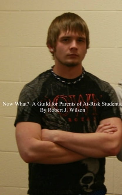 Now What? A Guide for Parents of At-Risk High School Students, Robert Wilson - Ebook - 9781465743572