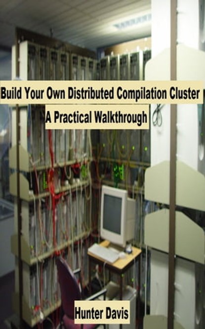 Build Your Own Distributed Compilation Cluster - A Practical Walkthrough, Hunter Davis - Ebook - 9781465768360