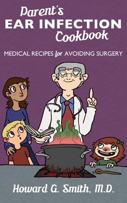 Parent's Ear Infection Cookbook: Medical Recipes for Avoiding Surgery, Howard G. Smith, M.D. - Ebook - 9781465902603