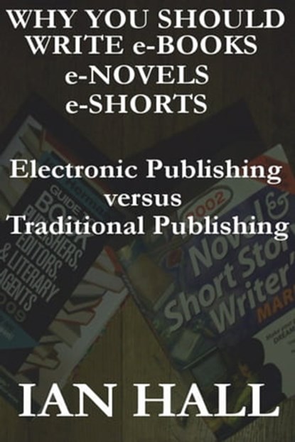 Why You Should Write e-Books, e-Novels, e-Shorts. (Electronic Publishing versus Traditional Publishing), Ian Hall - Ebook - 9781465931092